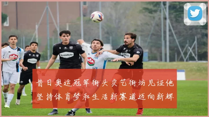 昔日奥运冠军街头卖艺街坊见证他坚持体育梦和生活新赛道迈向新辉煌