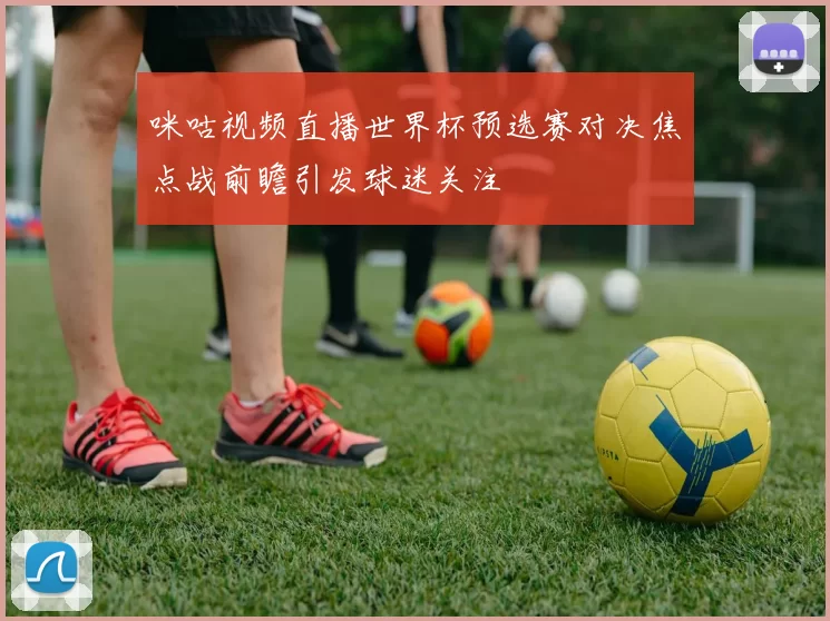 咪咕视频直播世界杯预选赛对决焦点战前瞻引发球迷关注