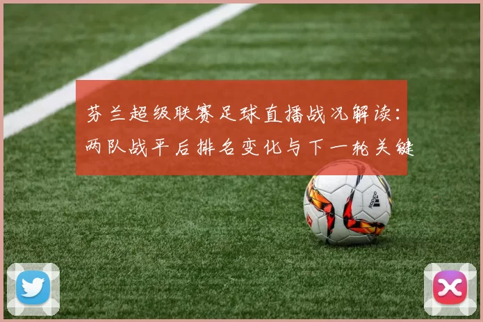 芬兰超级联赛足球直播战况解读：两队战平后排名变化与下一轮关键对位