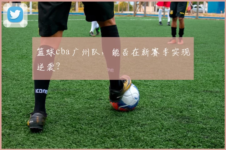 篮球cba广州队,能否在新赛季实现逆袭?