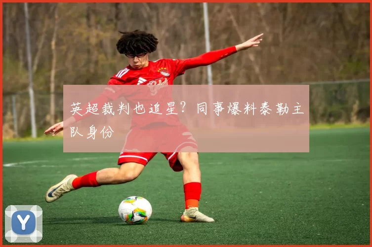 英超裁判也追星？同事爆料泰勒主队身份