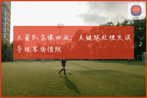 火箭队录像回放：关键球处理失误导致客场惜败