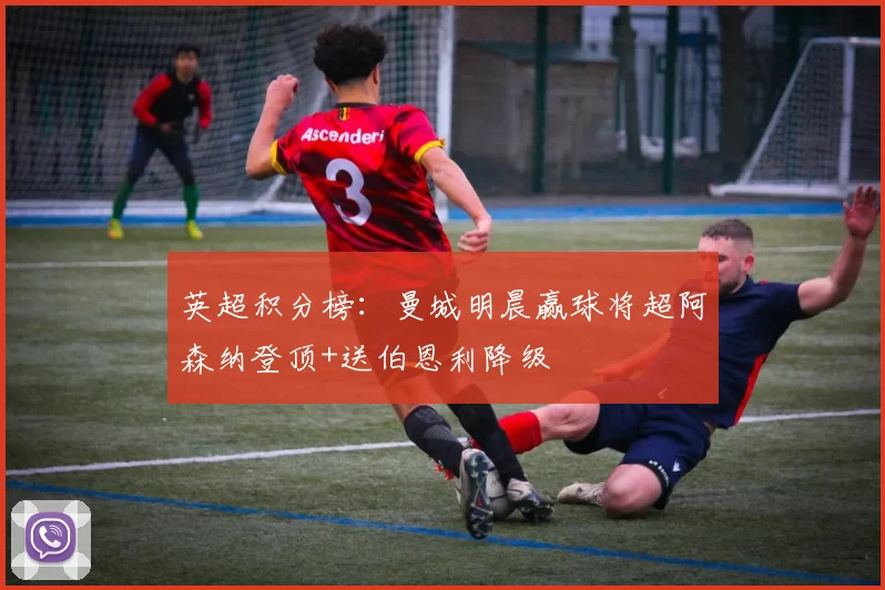 英超积分榜：曼城明晨赢球将超阿森纳登顶+送伯恩利降级