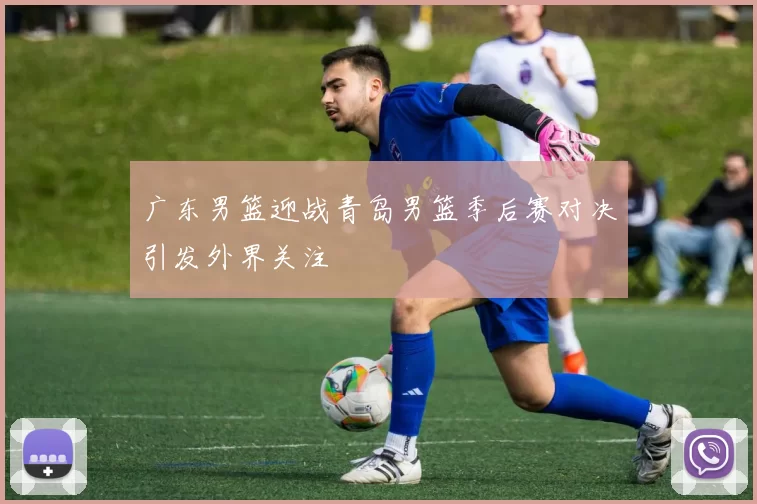 广东男篮迎战青岛男篮季后赛对决引发外界关注