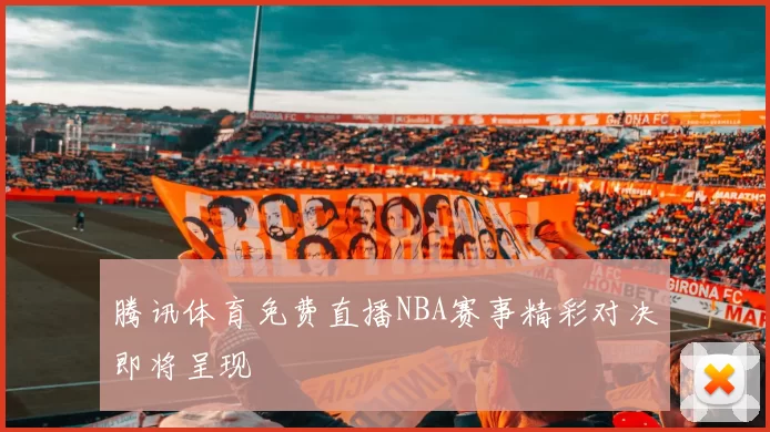 腾讯体育免费直播NBA赛事精彩对决即将呈现