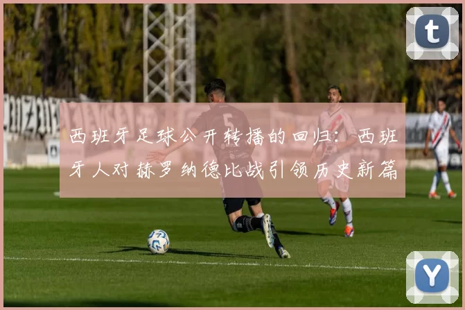 西班牙足球公开转播的回归:西班牙人对赫罗纳德比战引领历史新篇章