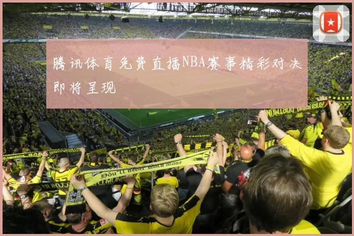 腾讯体育免费直播NBA赛事精彩对决即将呈现