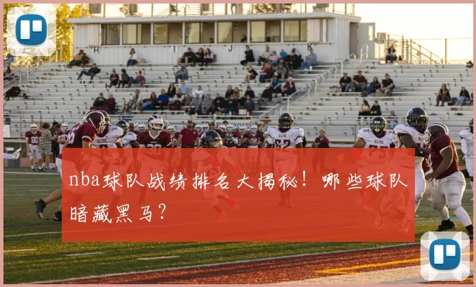 nba球队战绩排名大揭秘！哪些球队暗藏黑马？
