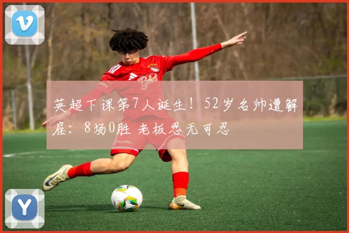英超下课第7人诞生！52岁名帅遭解雇：8场0胜 老板忍无可忍