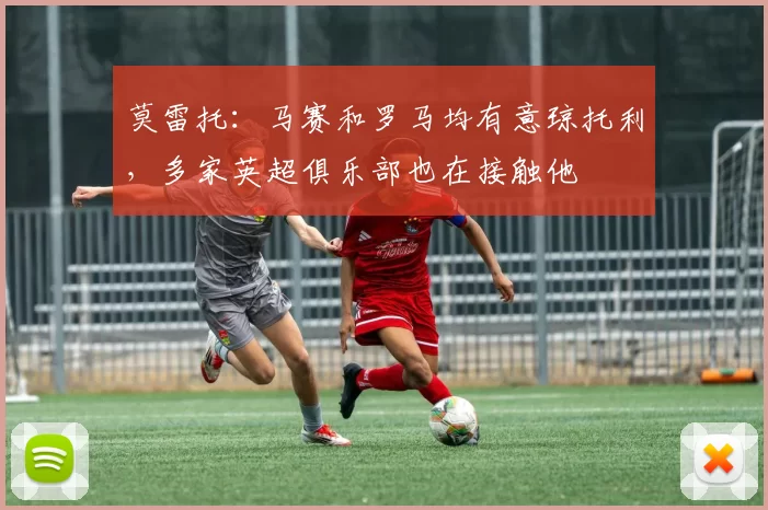 莫雷托：马赛和罗马均有意琼托利，多家英超俱乐部也在接触他