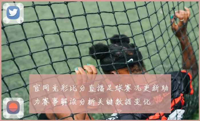 官网竞彩比分直播足球赛况更新助力赛事解读分析关键数据变化