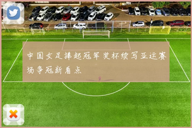 中国女足捧起冠军奖杯续写亚运赛场争冠新看点