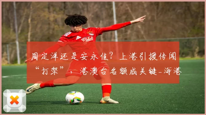 周定洋还是安永佳？上港引援传闻“打架”，港澳台名额成关键_海港_球员_中超