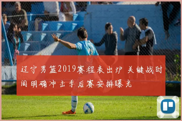 辽宁男篮2019赛程表出炉 关键战时间明确冲击季后赛安排曝光