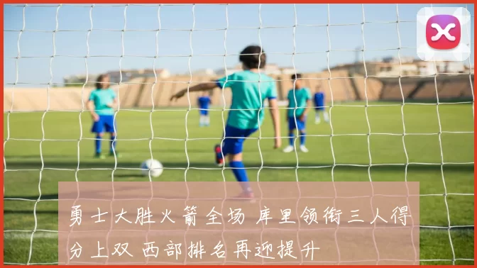 勇士大胜火箭全场 库里领衔三人得分上双 西部排名再迎提升