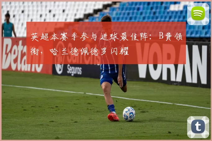 英超本赛季参与进球最佳阵：B费领衔，哈兰德佩德罗闪耀