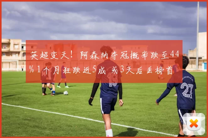 英超变天！阿森纳夺冠概率跌至44% 1个月狂跌近5成 或3天后丢榜首