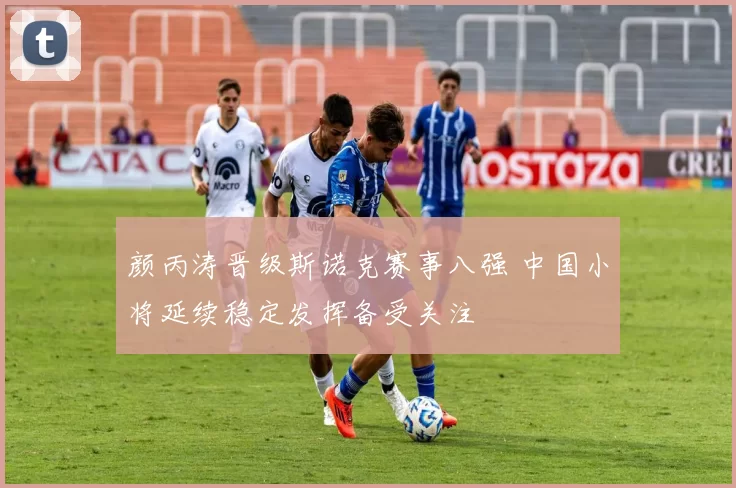 颜丙涛晋级斯诺克赛事八强 中国小将延续稳定发挥备受关注