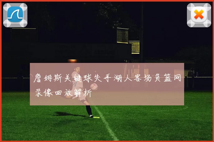 詹姆斯关键球失手湖人客场负篮网录像回放解析