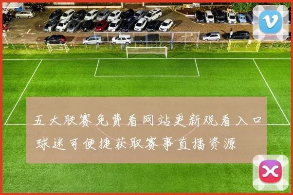 五大联赛免费看网站更新观看入口 球迷可便捷获取赛事直播资源