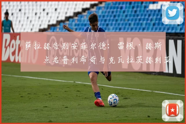 萨拉赫告别安菲尔德：雷根·赫斯基点名普利希奇与克瓦拉茨赫利亚，利物浦夏窗的三道选择题_欧冠_意甲_切尔西