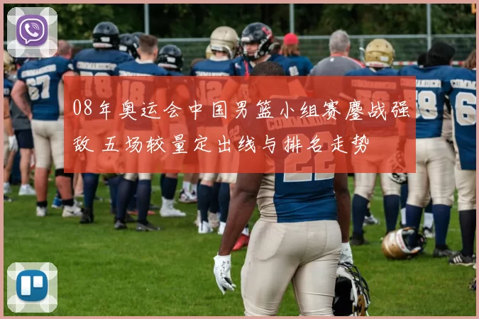 08年奥运会中国男篮小组赛鏖战强敌 五场较量定出线与排名走势