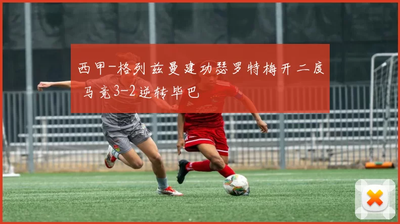 西甲-格列兹曼建功瑟罗特梅开二度 马竞3-2逆转毕巴