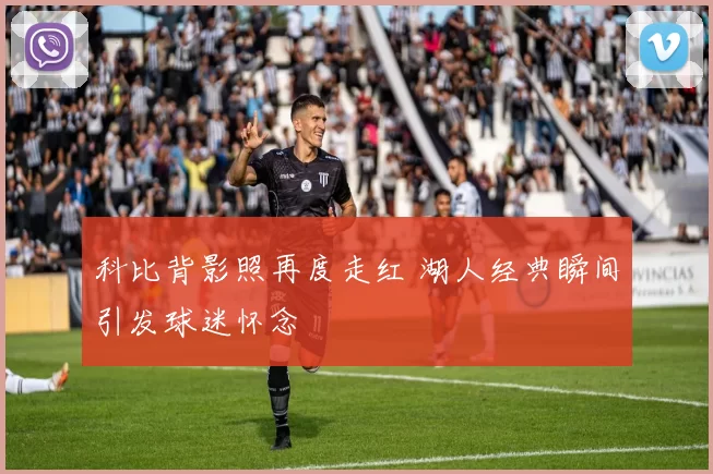 科比背影照再度走红 湖人经典瞬间引发球迷怀念