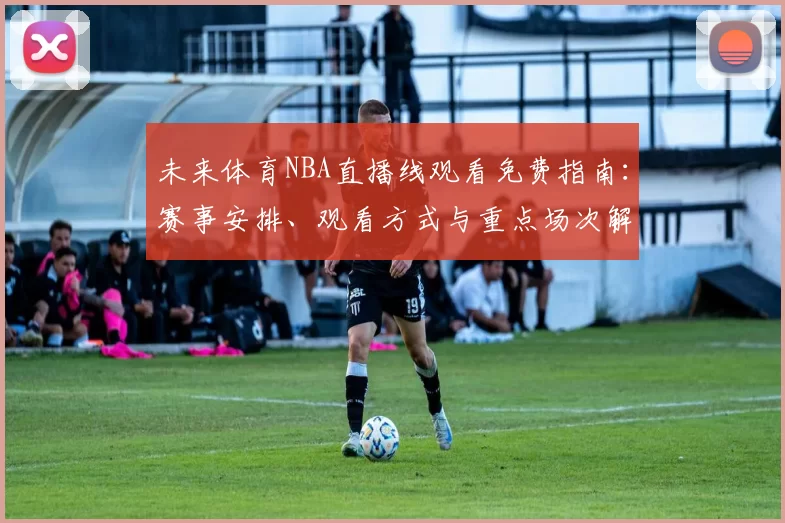 未来体育NBA直播线观看免费指南：赛事安排、观看方式与重点场次解析