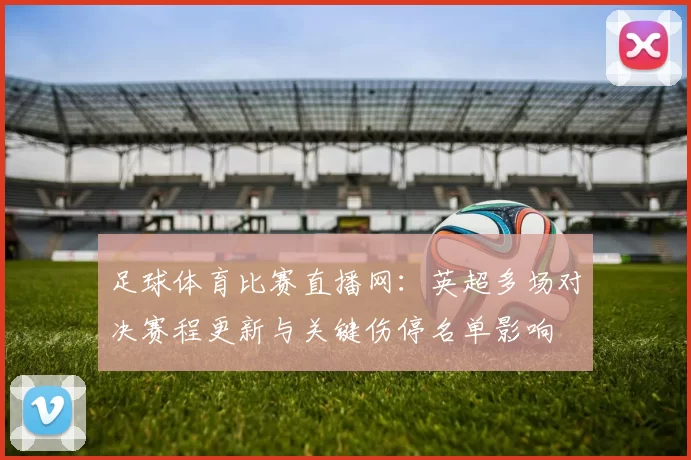 足球体育比赛直播网：英超多场对决赛程更新与关键伤停名单影响