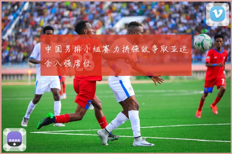 中国男排小组赛力拼强敌争取亚运会八强席位