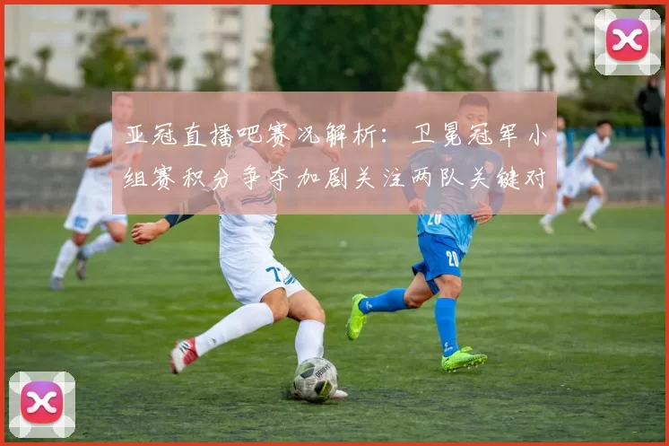 亚冠直播吧赛况解析：卫冕冠军小组赛积分争夺加剧关注两队关键对决