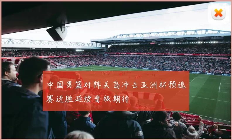 中国男篮对阵关岛冲击亚洲杯预选赛连胜延续晋级期待