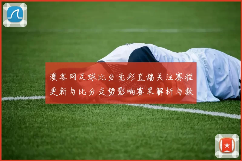 澳客网足球比分竞彩直播关注赛程更新与比分走势影响赛果解析与数据看点
