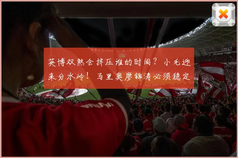 英博双煞会挤压谁的时间？小毛迎来分水岭！马里奥廖锦涛必须稳定