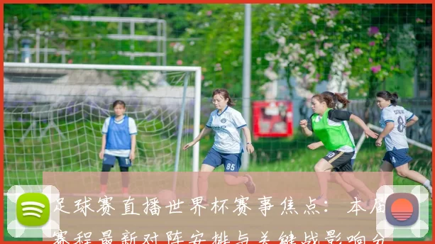 足球赛直播世界杯赛事焦点：本届赛程最新对阵安排与关键战影响分析