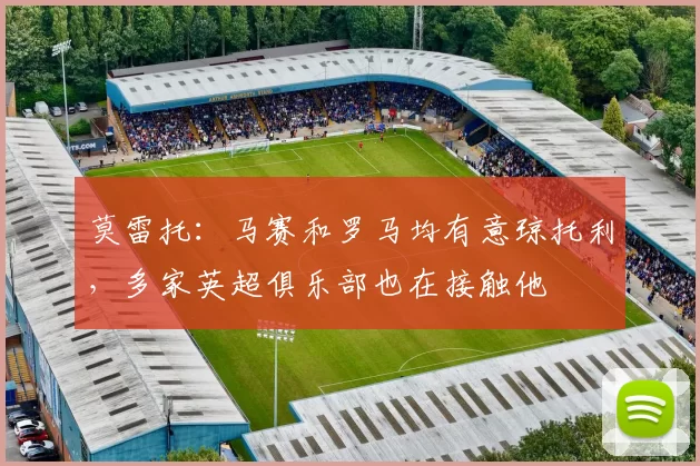 莫雷托：马赛和罗马均有意琼托利，多家英超俱乐部也在接触他