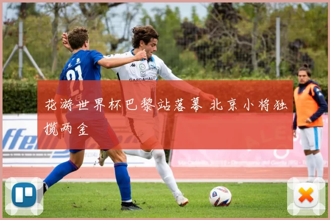 花游世界杯巴黎站落幕 北京小将独揽两金