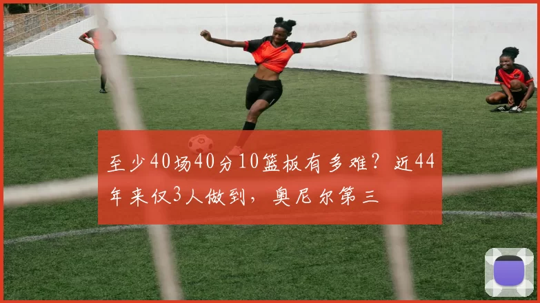 至少40场40分10篮板有多难？近44年来仅3人做到，奥尼尔第三