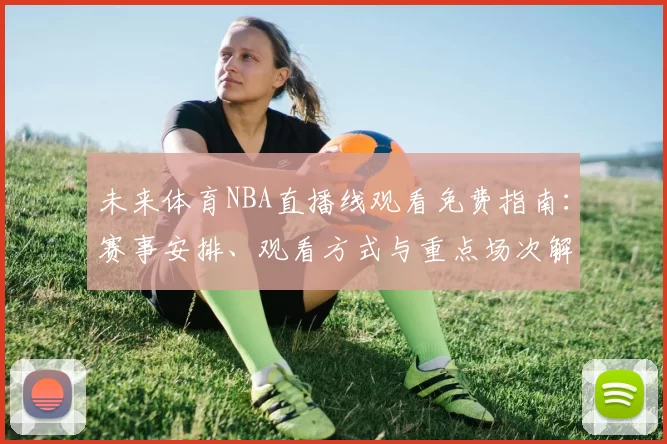 未来体育NBA直播线观看免费指南：赛事安排、观看方式与重点场次解析