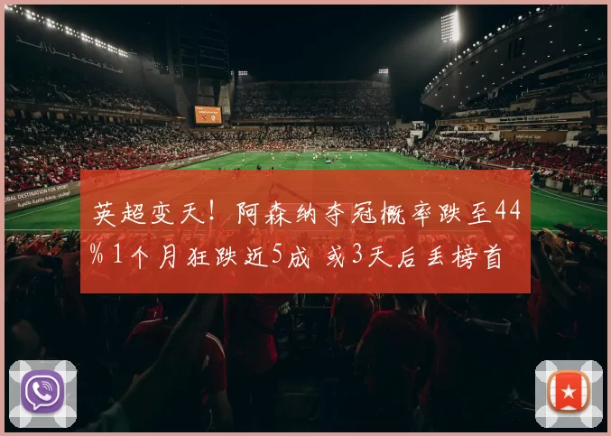 英超变天！阿森纳夺冠概率跌至44% 1个月狂跌近5成 或3天后丢榜首