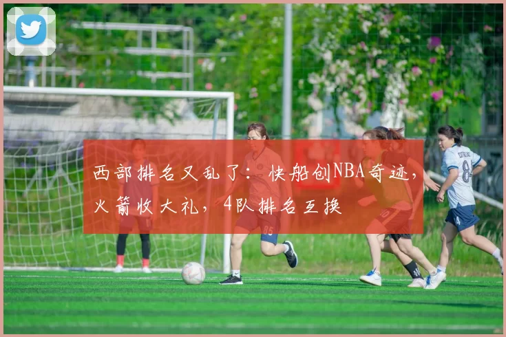 西部排名又乱了：快船创NBA奇迹，火箭收大礼，4队排名互换