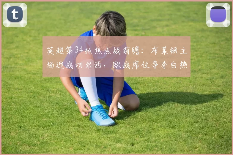 英超第34轮焦点战前瞻：布莱顿主场迎战切尔西，欧战席位争夺白热化_比赛_中场_战术