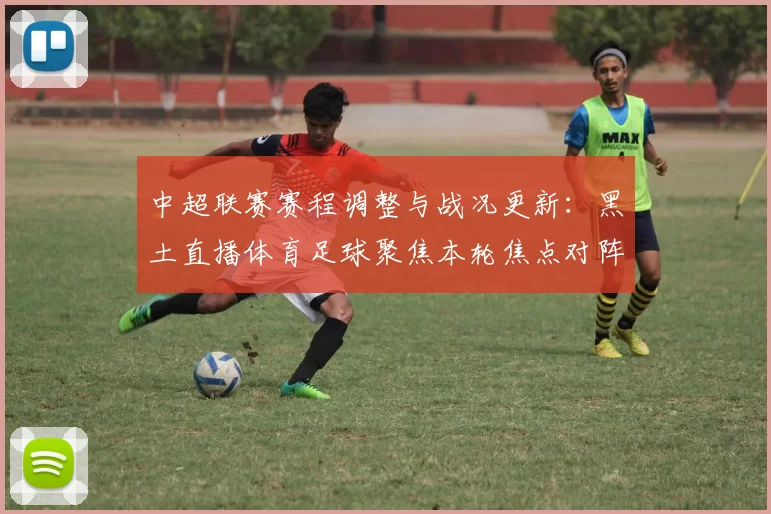 中超联赛赛程调整与战况更新：黑土直播体育足球聚焦本轮焦点对阵与积分影响