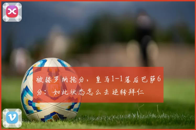 被赫罗纳抢分，皇马1-1落后巴萨6分：如此状态怎么去逆转拜仁
