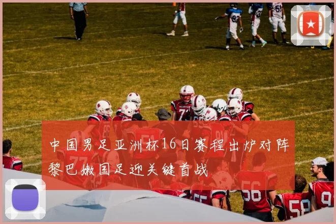 中国男足亚洲杯16日赛程出炉对阵黎巴嫩国足迎关键首战