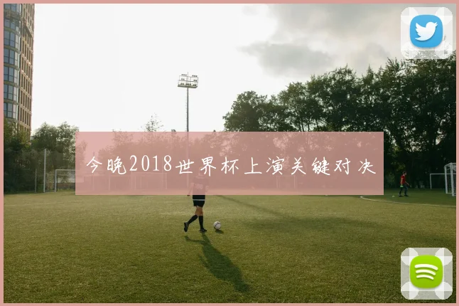今晚2018世界杯上演关键对决