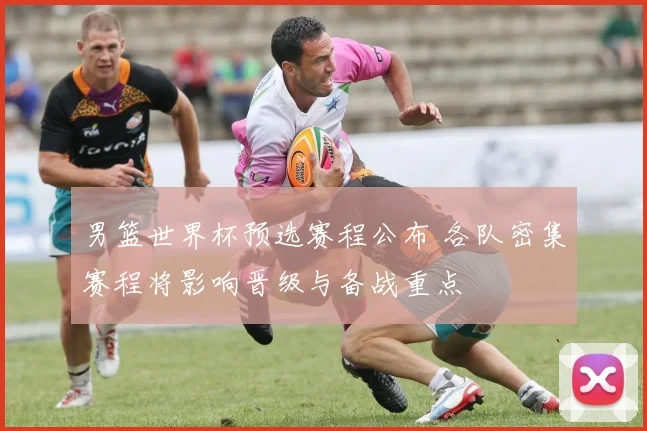 男篮世界杯预选赛程公布 各队密集赛程将影响晋级与备战重点