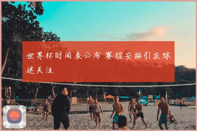 世界杯时间表公布 赛程安排引发球迷关注