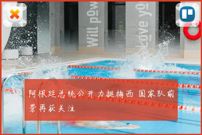 阿根廷总统公开力挺梅西 国家队前景再获关注